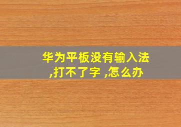 华为平板没有输入法,打不了字 ,怎么办